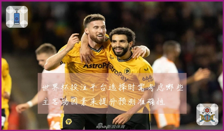 世界杯投注平台选择时需考虑哪些主客场因素来提升预测准确性