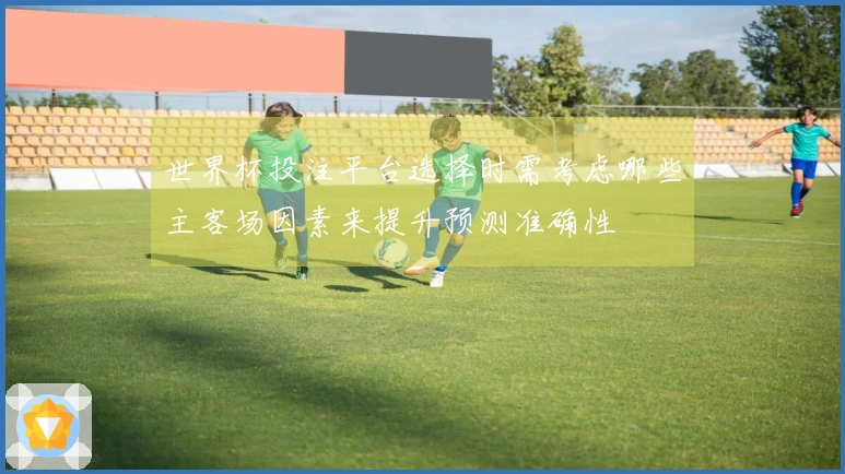 世界杯投注平台选择时需考虑哪些主客场因素来提升预测准确性