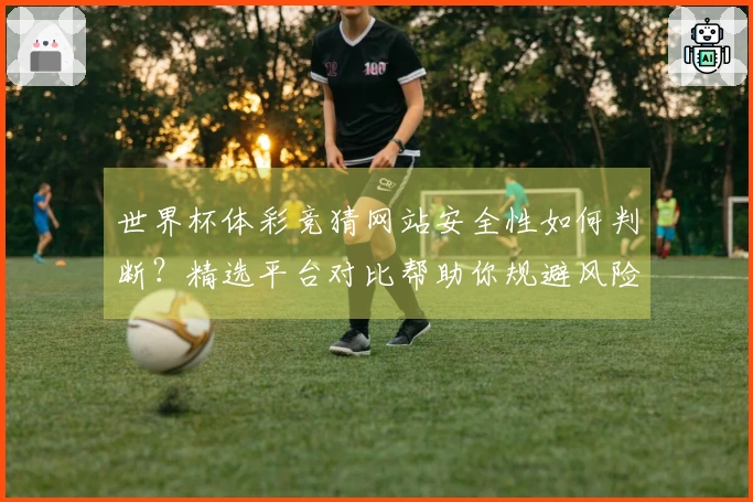 世界杯体彩竞猜网站安全性如何判断?精选平台对比帮助你规避风险