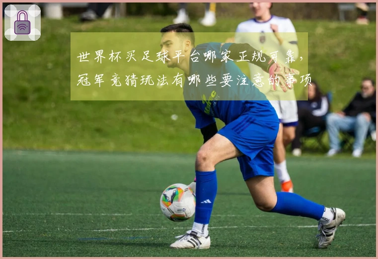 世界杯买足球平台哪家正规可靠，冠军竞猜玩法有哪些要注意的事项