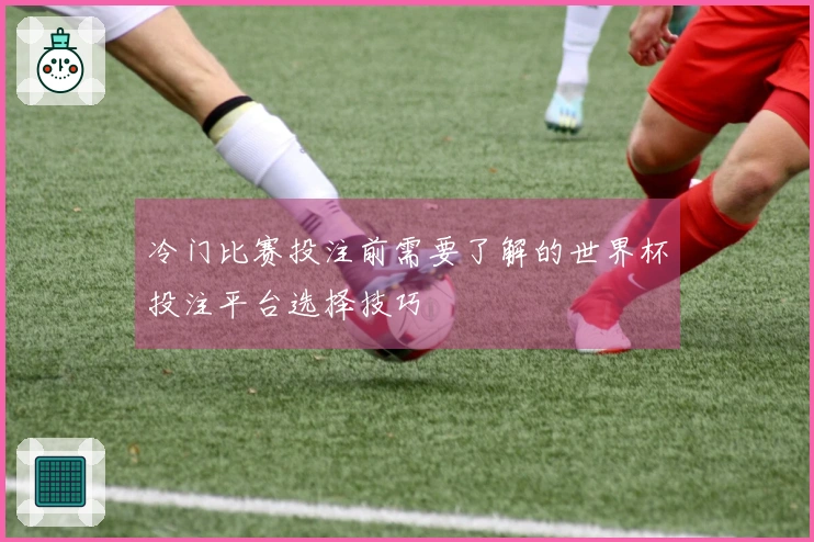 冷门比赛投注前需要了解的世界杯投注平台选择技巧